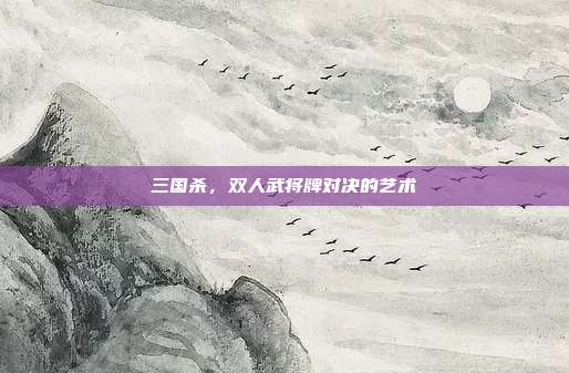 三国杀，双人武将牌对决的艺术