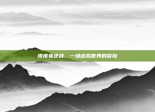 皮皮兔逆战,一场虚拟世界的冒险