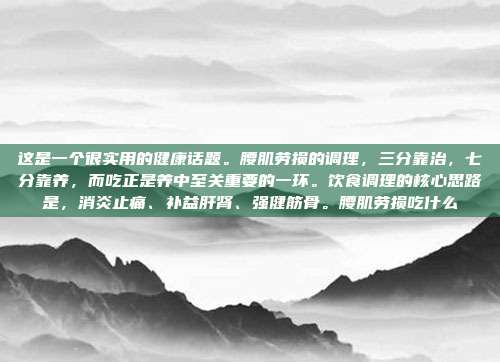 这是一个很实用的健康话题。腰肌劳损的调理,三分靠治,七分靠养,而吃正是养中至关重要的一环。饮食调理的核心思路是,消炎止痛、补益肝肾、强健筋骨。腰肌劳损吃什么