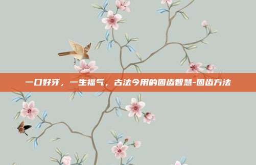 一口好牙,一生福气,古法今用的固齿智慧-固齿方法