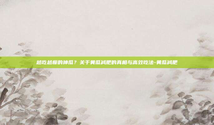 越吃越瘦的神瓜?关于黄瓜减肥的真相与高效吃法-黄瓜减肥