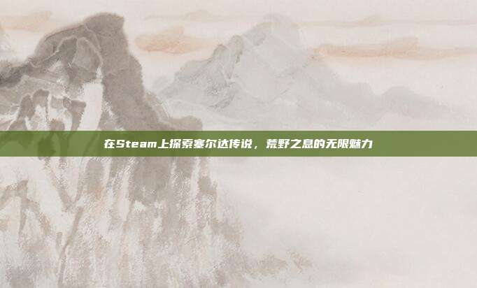 在Steam上探索塞尔达传说,荒野之息的无限魅力