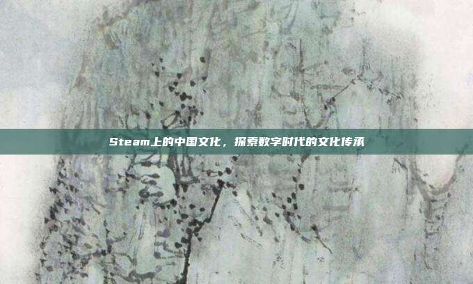 Steam上的中国文化，探索数字时代的文化传承