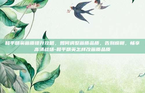和平精英画质提升攻略,如何调整画质品质,告别模糊,畅享高清战场-和平精英怎样改画质品质