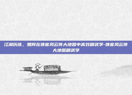 江湖历练,如何在侠客风云传大地图中高效刷武学-侠客风云传大地图刷武学