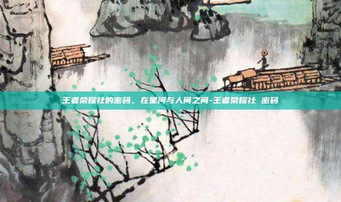 王者荣耀社的密码，在星河与人间之间-王者荣耀社 密码