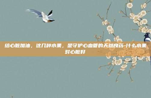 给心脏加油,这几种水果,是守护心血管的天然良药-什么水果对心脏好