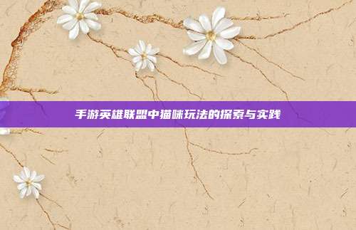 手游英雄联盟中猫咪玩法的探索与实践