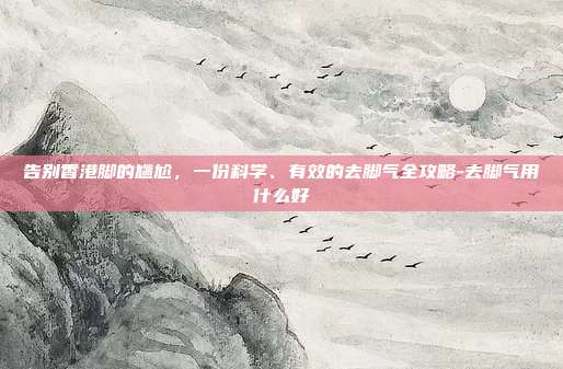 告别香港脚的尴尬，一份科学、有效的去脚气全攻略-去脚气用什么好