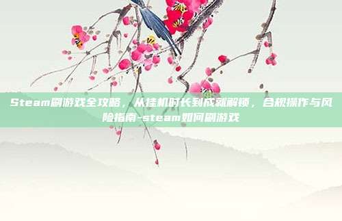 Steam刷游戏全攻略,从挂机时长到成就解锁,合规操作与风险指南-steam如何刷游戏