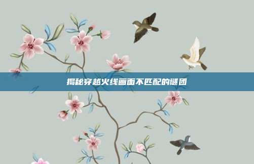 揭秘穿越火线画面不匹配的谜团