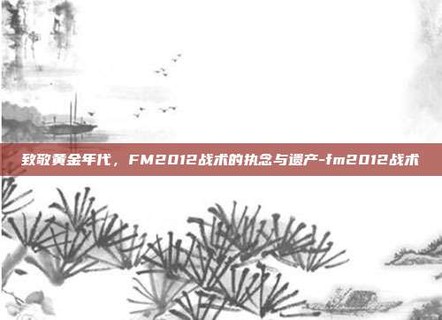 致敬黄金年代,FM2012战术的执念与遗产-fm2012战术