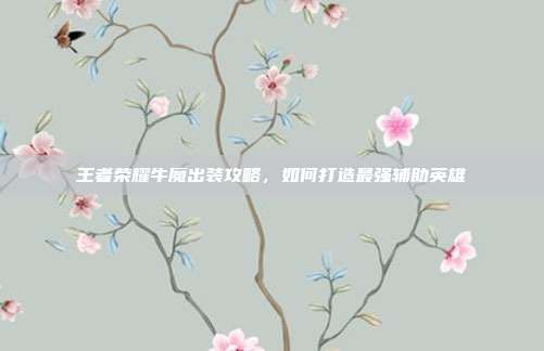 王者荣耀牛魔出装攻略,如何打造最强辅助英雄
