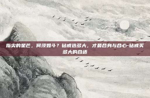 指尖的星芒，何须如斗？钻戒选多大，才最合身与合心-钻戒买多大的合适