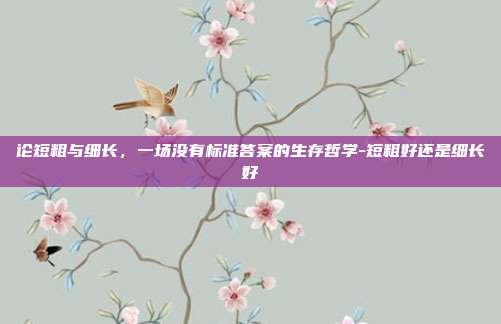 论短粗与细长，一场没有标准答案的生存哲学-短粗好还是细长好
