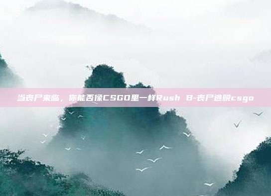 当丧尸来临,你能否像CSGO里一样Rush B-丧尸逃脱csgo