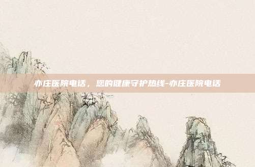 亦庄医院电话,您的健康守护热线-亦庄医院电话