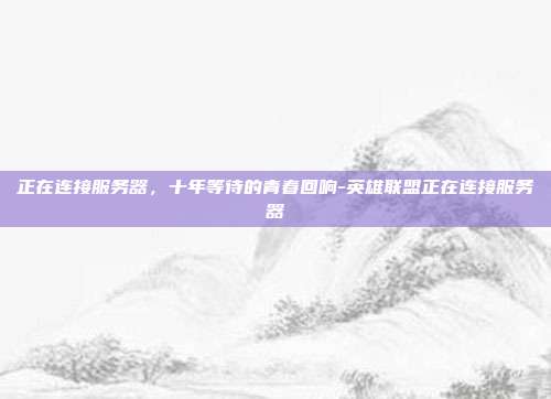 正在连接服务器，十年等待的青春回响-英雄联盟正在连接服务器
