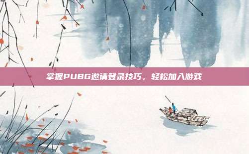 掌握PUBG邀请登录技巧,轻松加入游戏