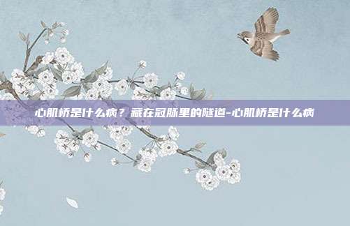 心肌桥是什么病？藏在冠脉里的隧道-心肌桥是什么病