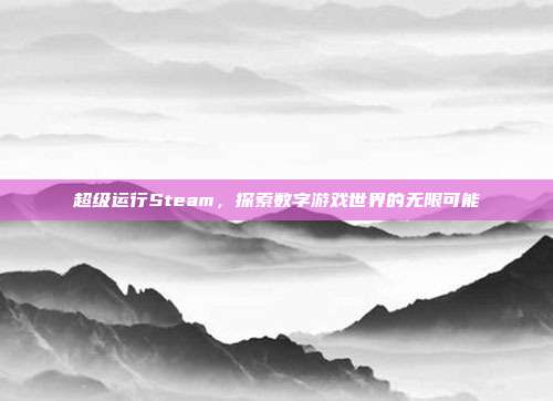 超级运行Steam，探索数字游戏世界的无限可能