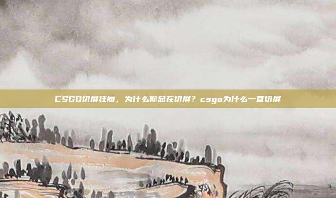 CSGO切屏狂魔，为什么你总在切屏？csgo为什么一直切屏
