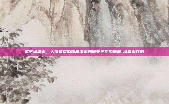 解密褪黑素，人体自有的睡眠激素如何守护你的健康-褪黑素作用