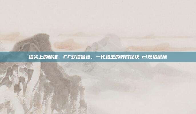 指尖上的精准，CF双指鼠标，一代枪王的养成秘诀-cf双指鼠标