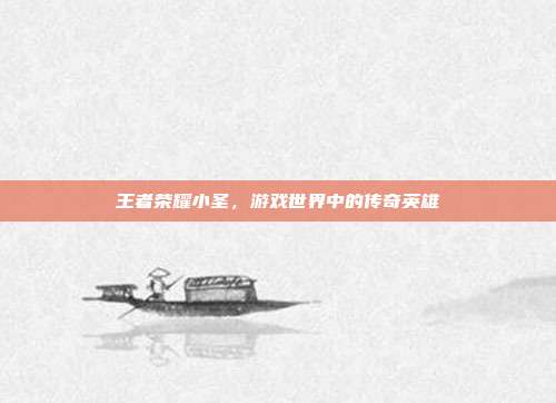 王者荣耀小圣,游戏世界中的传奇英雄