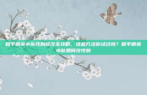 和平精英小队性别修改全攻略,这些方法你试过吗?和平精英小队如何改性别