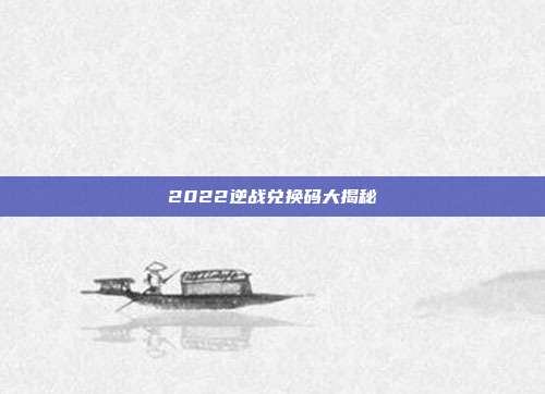 2022逆战兑换码大揭秘