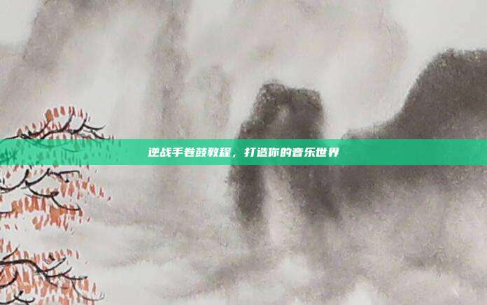 逆战手卷鼓教程,打造你的音乐世界