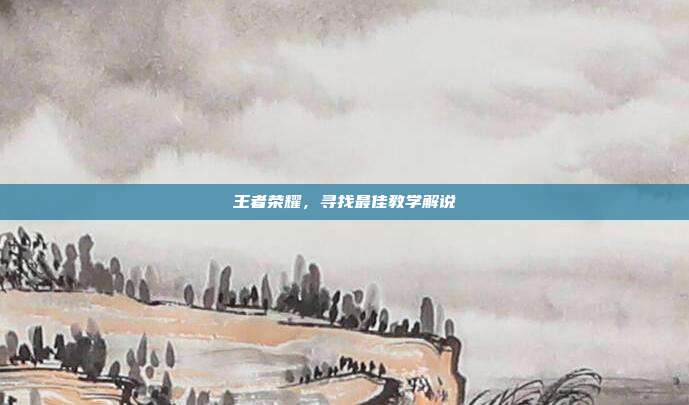 王者荣耀,寻找最佳教学解说