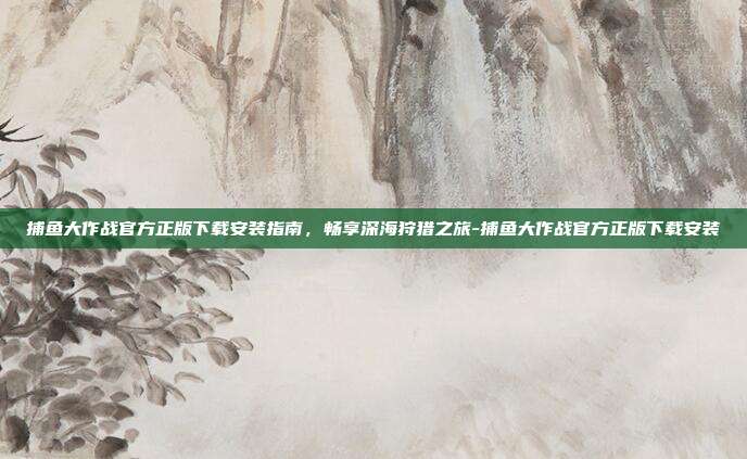 捕鱼大作战官方正版下载安装指南,畅享深海狩猎之旅-捕鱼大作战官方正版下载安装