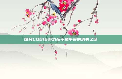 探究COD16游戏在斗鱼平台的消失之谜