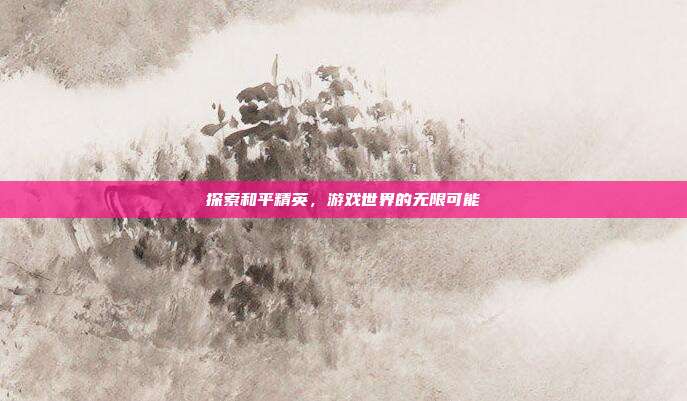 探索和平精英，游戏世界的无限可能
