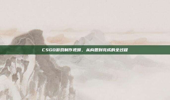 CSGO游戏制作视频,从构思到完成的全过程