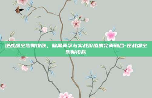 逆战虚空陷阱皮肤，暗黑美学与实战价值的完美融合-逆战虚空陷阱皮肤