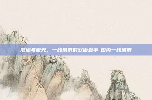 潮涌与微光,一线城市的双面叙事-国内一线城市