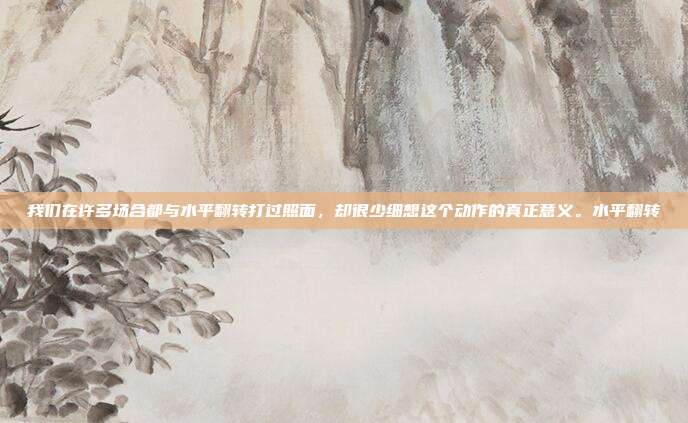 我们在许多场合都与水平翻转打过照面,却很少细想这个动作的真正意义。水平翻转