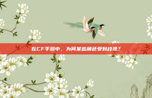 在CF手游中,为何某些角色受到歧视?