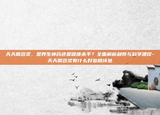 天天喝豆浆,是养生神药还是健康杀手?全面解析利弊与科学建议-天天喝豆浆有什么好处和坏处