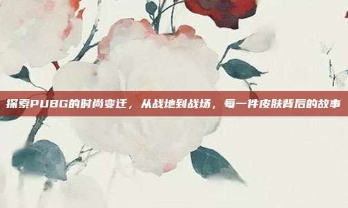 探索PUBG的时尚变迁,从战地到战场,每一件皮肤背后的故事