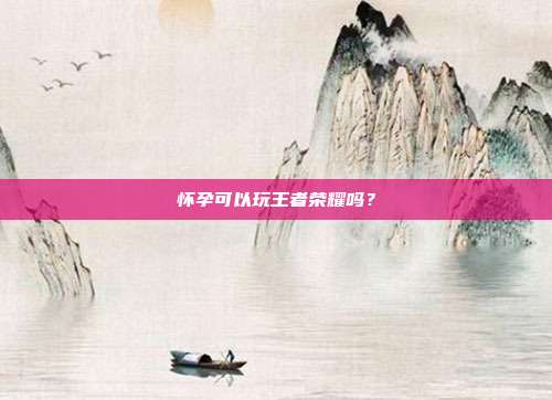 怀孕可以玩王者荣耀吗?