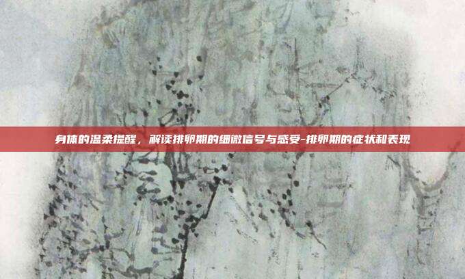身体的温柔提醒,解读排卵期的细微信号与感受-排卵期的症状和表现
