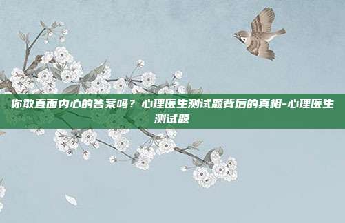 你敢直面内心的答案吗?心理医生测试题背后的真相-心理医生测试题