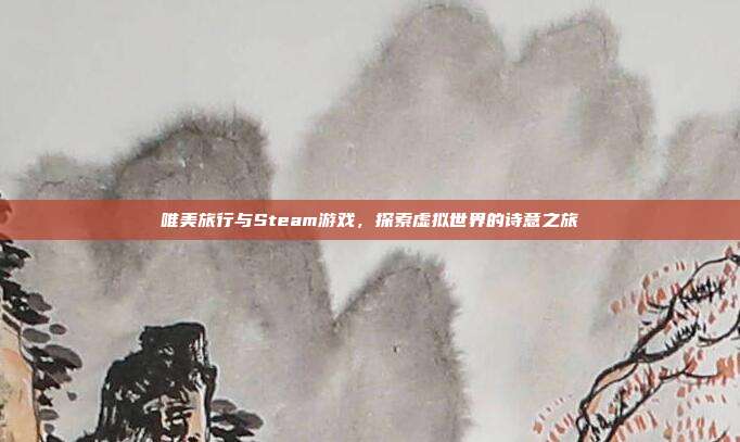 唯美旅行与Steam游戏，探索虚拟世界的诗意之旅