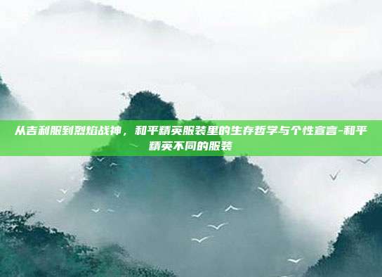 从吉利服到烈焰战神，和平精英服装里的生存哲学与个性宣言-和平精英不同的服装