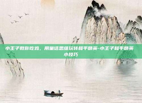 小王子教你吃鸡，用童话思维玩转和平精英-小王子和平精英 小技巧