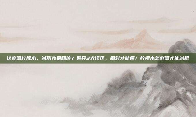 这样喝柠檬水,减脂效果翻倍?避开3大误区,喝对才能瘦!柠檬水怎样喝才能减肥